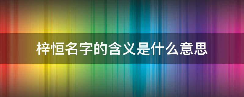 梓恒名字的含义是什么意思 梓恒的意思在名字里