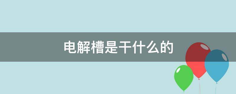 电解槽是干什么的 电解槽是啥