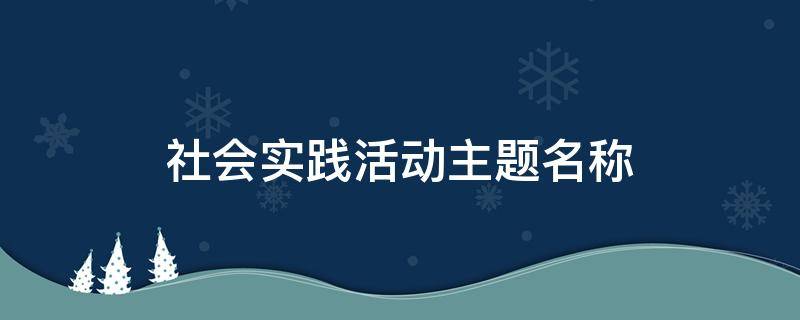 社会实践活动主题名称（社会实践活动主题名称超市）