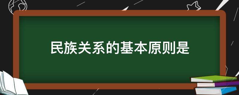 民族关系的基本原则是 我国处理民族关系的基本原则是