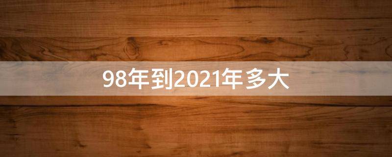 98年到2021年多大 98年到2021年是多少年