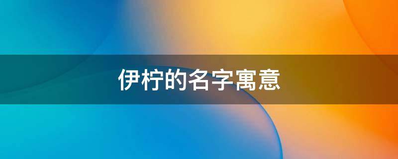 伊柠的名字寓意 伊柠名字多吗