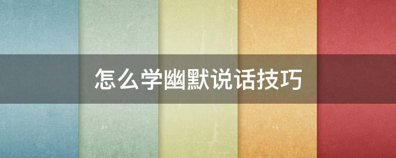 怎么学幽默说话技巧 如何学会幽默说话技巧