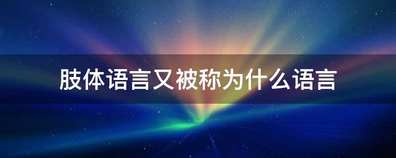 肢体语言又被称为什么语言（肢体语言指的是什么）