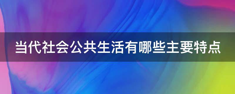 当代社会公共生活有哪些主要特点 当代社会公共生活具有的特点