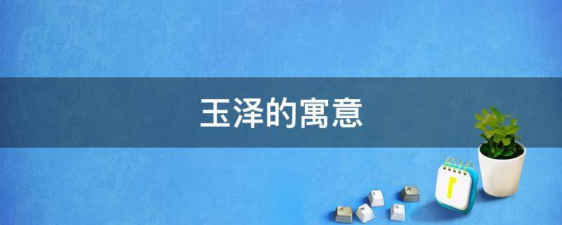 玉泽的寓意（玉泽名字的来历）