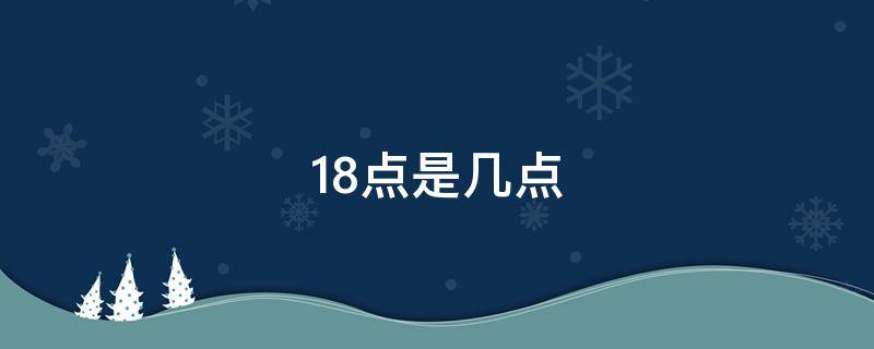 18点是几点（18点是几点下午几点）