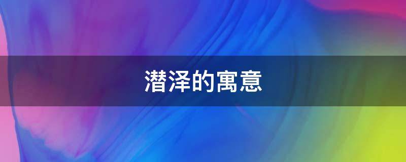 潜泽的寓意（潜泽是什么意思）