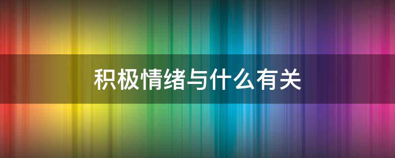 积极情绪与什么有关（积极情绪与什么有关过去现在将来事件）