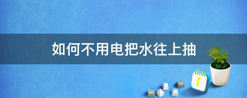 如何不用电把水往上抽（不用电和就能把水抽上来）