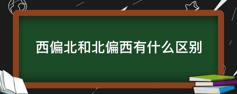 西偏北和北偏西有什么区别（西偏北和北偏西有什么区别吗）