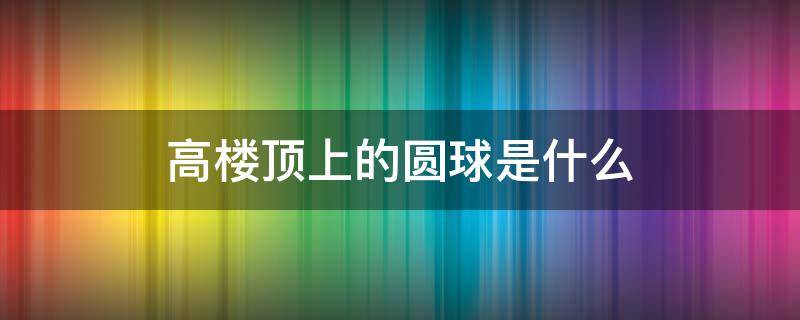 高楼顶上的圆球是什么（高楼顶上的圆球是什么建筑）