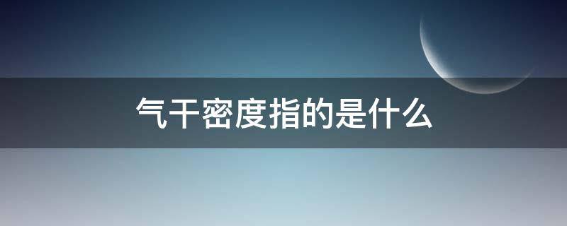 气干密度指的是什么（气干密度指的是什么?家具是越大越好）