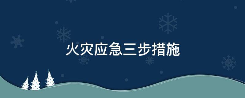 火灾应急三步措施 火灾应对措施三要