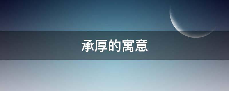 承厚的寓意（承蒙厚爱什么意思）