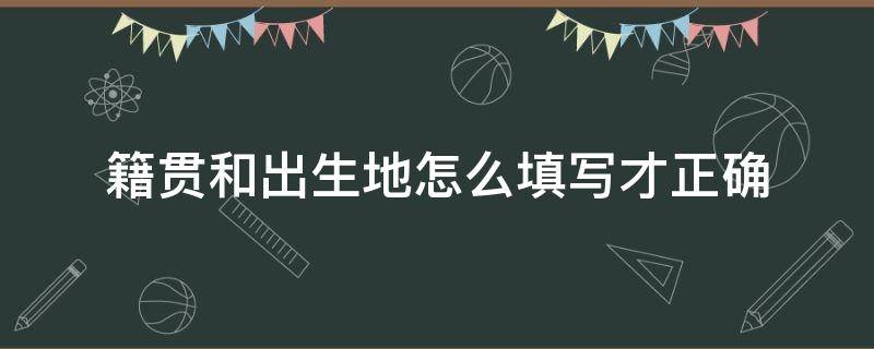 籍贯和出生地怎么填写才正确（籍贯和户籍地怎么填写才正确）