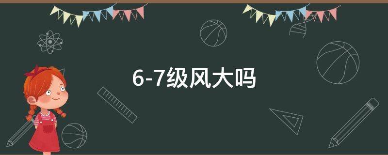 6-7级风大吗 6-7级风大吗可以搭帐篷天幕吗