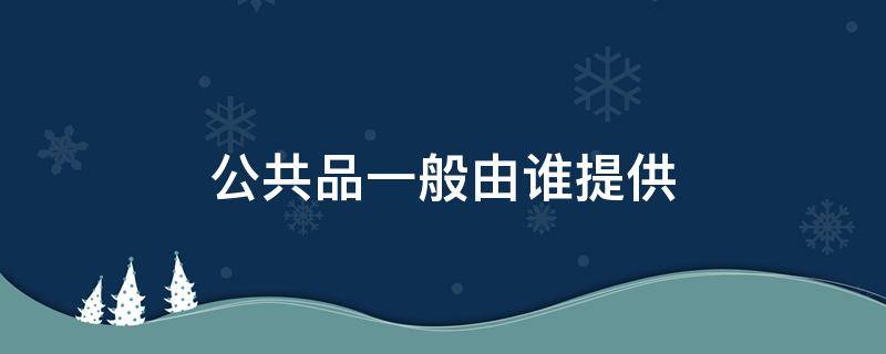 公共品一般由谁提供 公共物品一般由谁提供