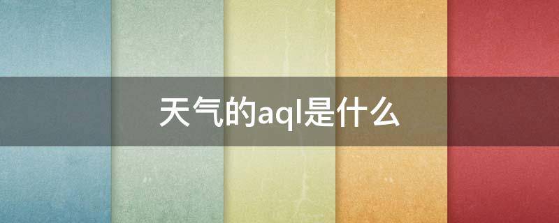 天气的aql是什么 天气预报aql是什么