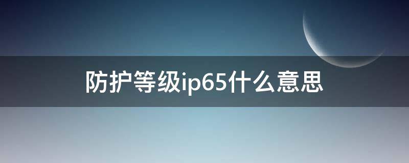 防护等级ip65什么意思（防护等级ip56是什么意思）