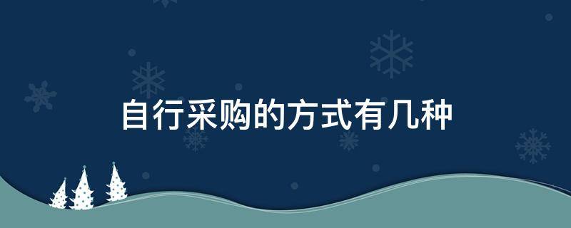 自行采购的方式有几种 自行采购方式有哪几种