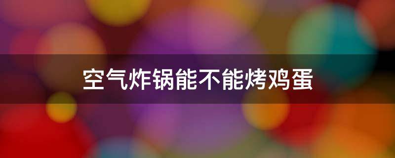 空气炸锅能不能烤鸡蛋（空气炸锅能不能烤鸡蛋伙食）