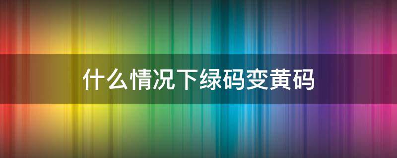 什么情况下绿码变黄码（什么情况下绿码变黄码?）