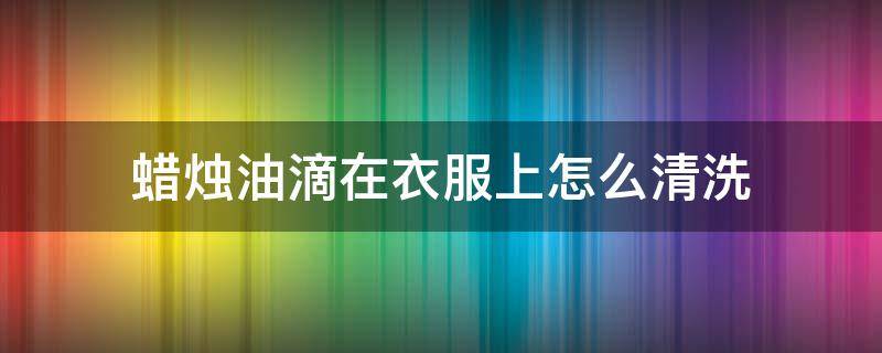 蜡烛油滴在衣服上怎么清洗 蜡烛油滴在衣服上怎么清洗,豹子粉怎么用法