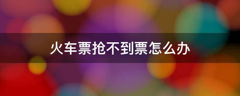 火车票抢不到票怎么办 火车票咋抢不到