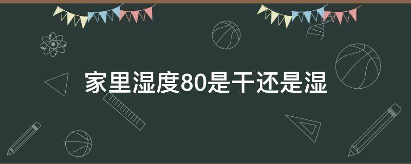 家里湿度80是干还是湿（湿度80%是家里潮湿吗）