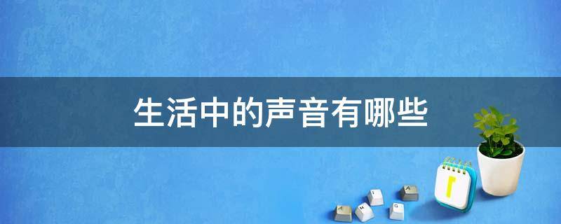 生活中的声音有哪些（生活中的声音有哪些,是怎样发出来的?）