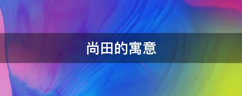 尚田的寓意 尚田是什么意思