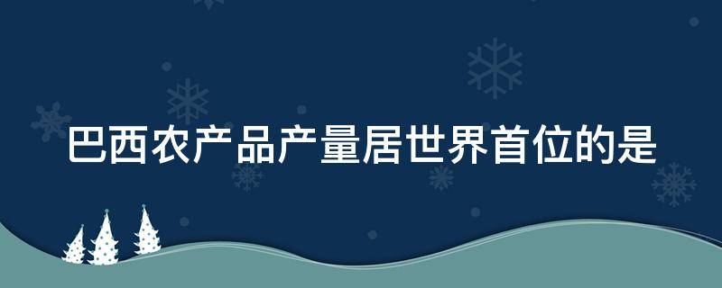 巴西农产品产量居世界首位的是（巴西农产品产量居世界首位的是?）