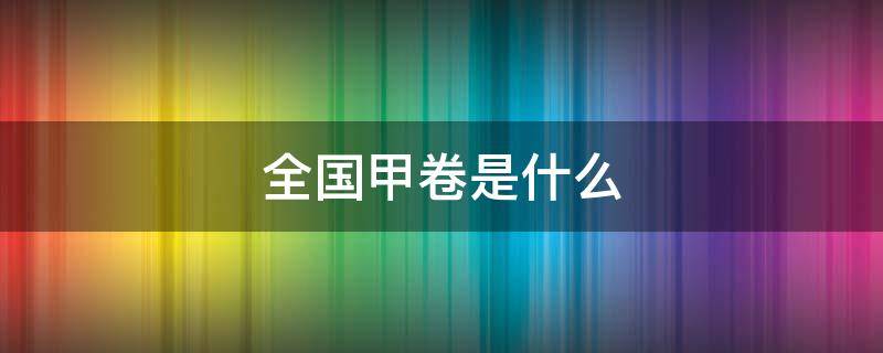 全国甲卷是什么 全国甲卷是什么意思2022