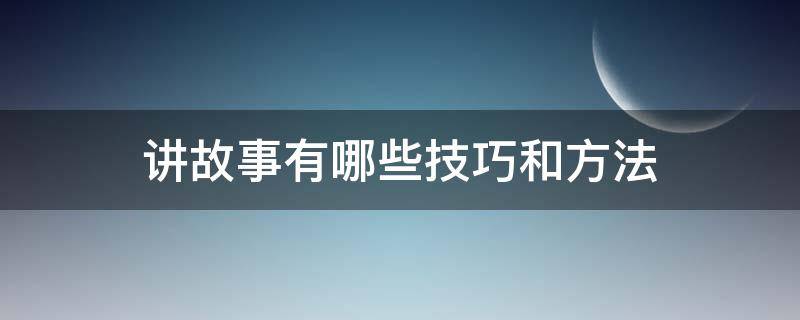 讲故事有哪些技巧和方法（讲好故事的方法和技巧有哪些）