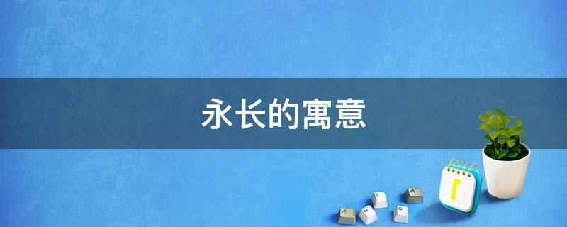 永长的寓意（永字的寓意是什么）