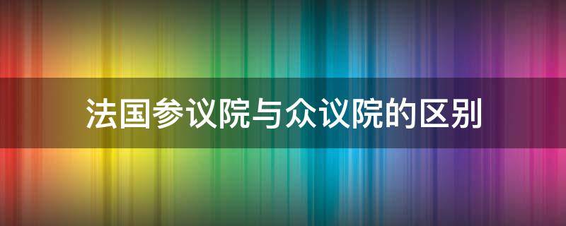 法国参议院与众议院的区别（法国国民议会和参议院的区别）