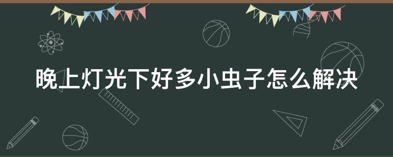 晚上灯光下好多小虫子怎么解决 晚上灯光下好多小虫子怎么解决问题