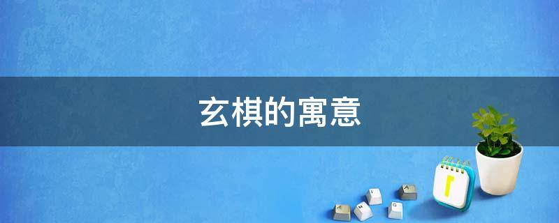 玄棋的寓意（棋的寓意是什么）