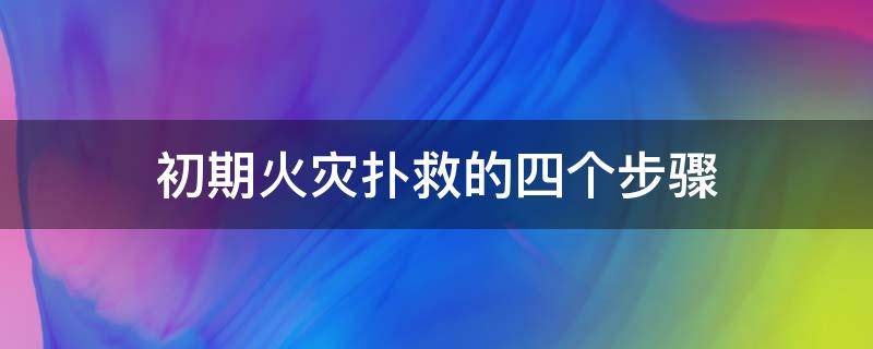 初期火灾扑救的四个步骤 扑救初期火灾的四种方法