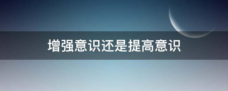 增强意识还是提高意识（增强意识对吗?）