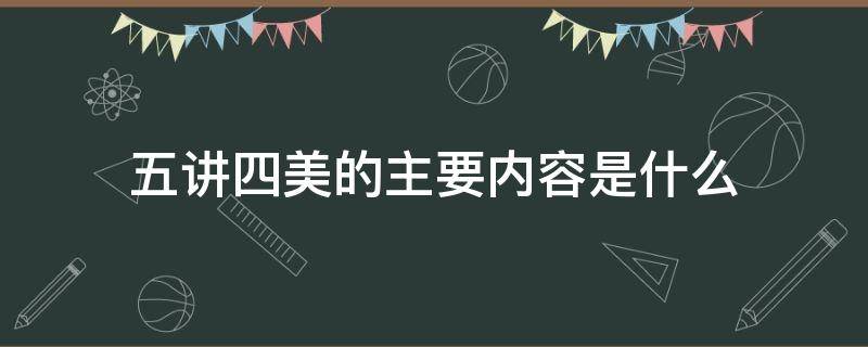 五讲四美的主要内容是什么 五讲四美是哪些内容