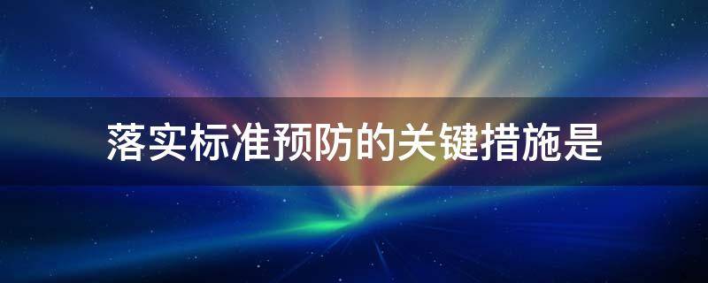 落实标准预防的关键措施是 落实标准预防的关键措施是什么