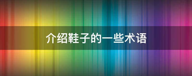 介绍鞋子的一些术语（介绍运动鞋子的一些术语）