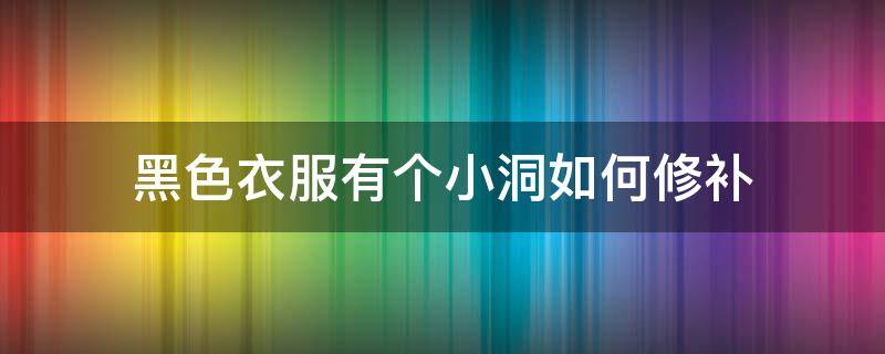 黑色衣服有个小洞如何修补 黑色衣服破了个洞怎么补好看