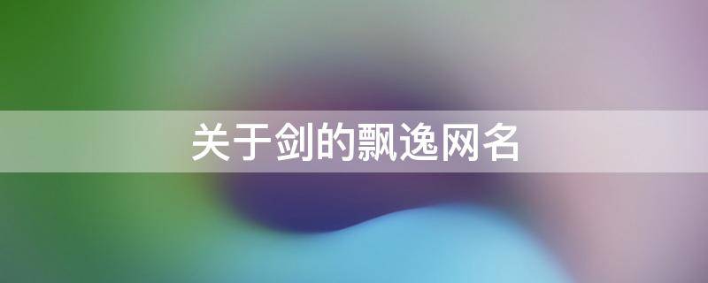 关于剑的飘逸网名 有关于剑的网名