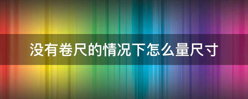 没有卷尺的情况下怎么量尺寸（没有卷尺怎么量尺寸?）