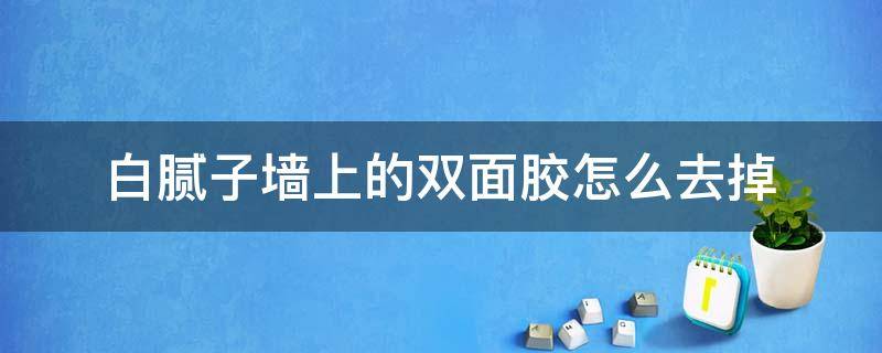 白腻子墙上的双面胶怎么去掉（白墙上的双面胶怎么去除墙会掉灰）