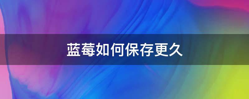 蓝莓如何保存更久 蓝莓可以保存多久