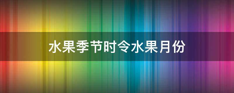 水果季节时令水果月份 水果季节时间